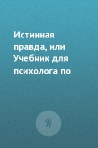 Истинная правда, или Учебник для психолога по жизни