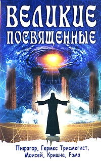 Великие посвящённые. Пифагор, Гермес Трисмегист, Моисей, Кришна, Рама