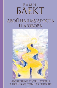 Двойная мудрость и любовь. Необычные путешествия в поисках смысла жизни