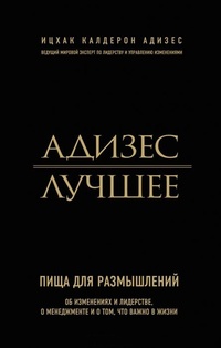 Адизес. Лучшее. Пища для размышлений. Об изменениях и лидерстве, о менеджменте и о том, что важно в жизни